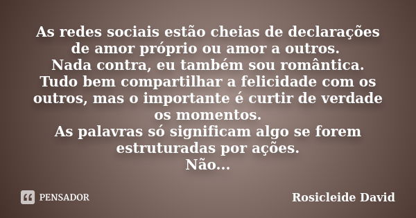 As redes sociais estão cheias de declarações de amor próprio ou amor a outros. Nada contra, eu também sou romântica. Tudo bem compartilhar a felicidade com os o... Frase de Rosicleide David.