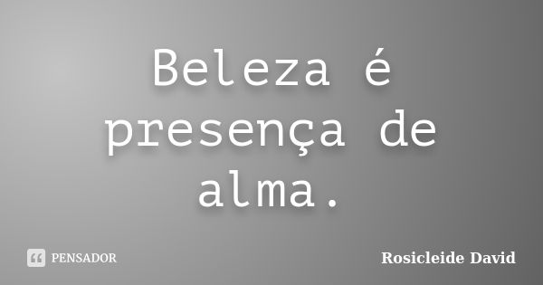 Beleza é presença de alma.... Frase de Rosicleide David.