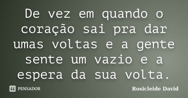 De vez em quando o coração sai pra dar umas voltas e a gente sente um vazio e a espera da sua volta.... Frase de Rosicleide David.