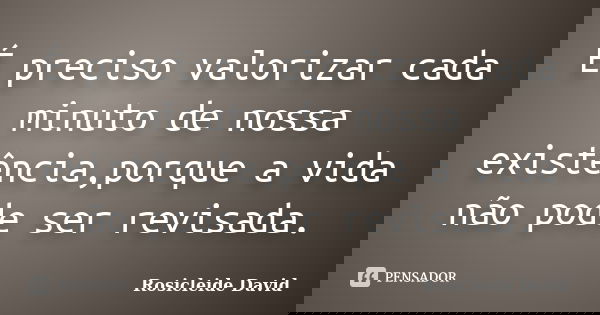 É preciso valorizar cada minuto de nossa existência,porque a vida não pode ser revisada.... Frase de Rosicleide David.
