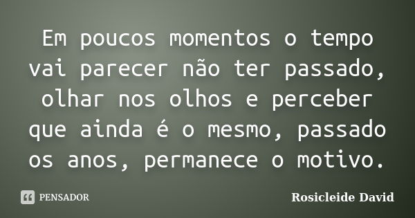 Em poucos momentos o tempo vai parecer não ter passado, olhar nos olhos e perceber que ainda é o mesmo, passado os anos, permanece o motivo.... Frase de Rosicleide David.