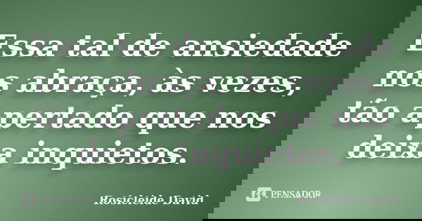 Essa tal de ansiedade nos abraça, às vezes, tão apertado que nos deixa inquietos.... Frase de Rosicleide David.