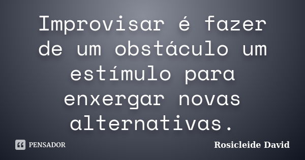 Improvisar é fazer de um obstáculo um estímulo para enxergar novas alternativas.... Frase de Rosicleide David.