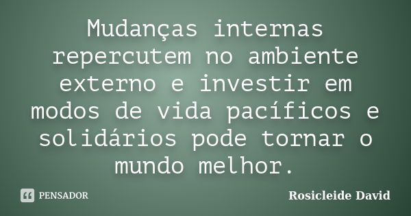 Mudanças internas repercutem no ambiente externo e investir em modos de vida pacíficos e solidários pode tornar o mundo melhor.... Frase de Rosicleide David.