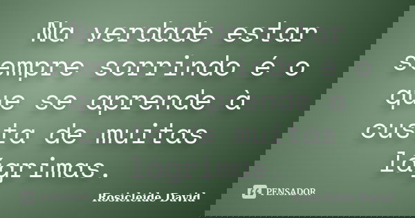 Na verdade estar sempre sorrindo é o que se aprende à custa de muitas lágrimas.... Frase de Rosicleide David.