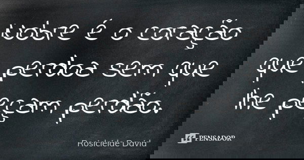 Nobre é o coração que perdoa sem que lhe peçam perdão.... Frase de Rosicleide David.