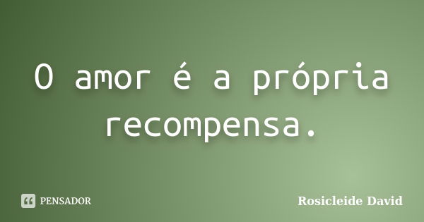 O amor é a própria recompensa.... Frase de Rosicleide David.