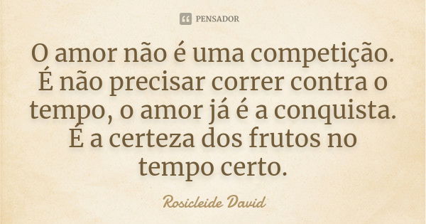 O amor não é uma competição. É não precisar correr contra o tempo, o amor já é a conquista. É a certeza dos frutos no tempo certo.... Frase de Rosicleide David.