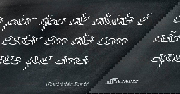 O pior tipo de dívida é não estar em dia com aqueles que ama.... Frase de Rosicleide David.