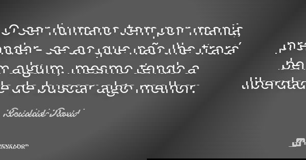 O ser humano tem por mania, prender- se ao que não lhe trará bem algum, mesmo tendo a liberdade de buscar algo melhor.... Frase de Rosicleide David.