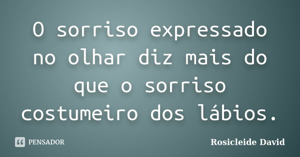 O sorriso expressado no olhar diz mais do que o sorriso costumeiro dos lábios.... Frase de Rosicleide David.