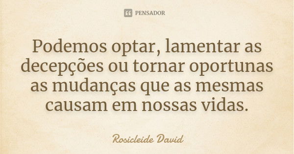 Podemos optar, lamentar as decepções ou tornar oportunas as mudanças que as mesmas causam em nossas vidas.... Frase de Rosicleide David.