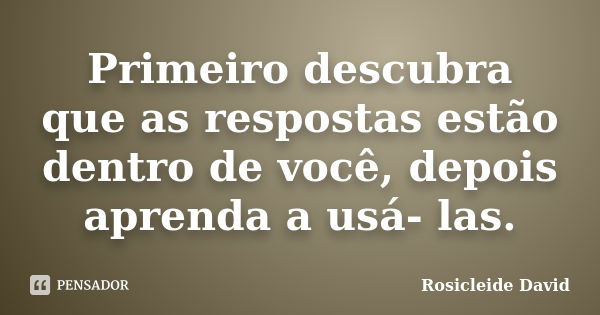 Primeiro descubra que as respostas estão dentro de você, depois aprenda a usá- las.... Frase de Rosicleide David.