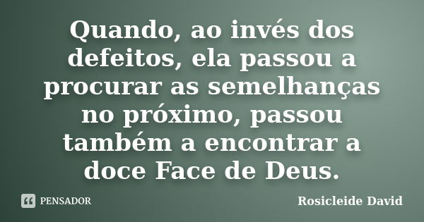 Quando, ao invés dos defeitos, ela passou a procurar as semelhanças no próximo, passou também a encontrar a doce Face de Deus.... Frase de Rosicleide David.