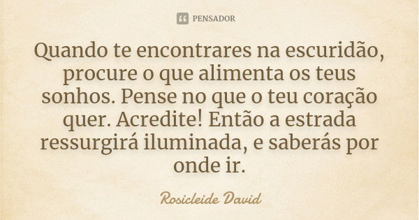 Quando te encontrares na escuridão, procure o que alimenta os teus sonhos. Pense no que o teu coração quer. Acredite! Então a estrada ressurgirá iluminada, e sa... Frase de Rosicleide David.