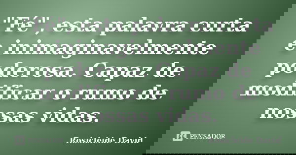 "Fé", esta palavra curta e inimaginavelmente poderosa. Capaz de modificar o rumo de nossas vidas.... Frase de Rosicleide David.