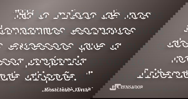 "Há o risco de nos tornarmos escravos dos excessos que a nossa própria liberdade dispõe."... Frase de Rosicleide David.