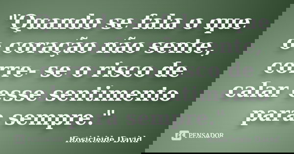 "Quando se fala o que o coração não sente, corre- se o risco de calar esse sentimento para sempre."... Frase de Rosicleide David.