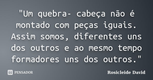 "Um quebra- cabeça não é montado com peças iguais. Assim somos, diferentes uns dos outros e ao mesmo tempo formadores uns dos outros."... Frase de Rosicleide David.