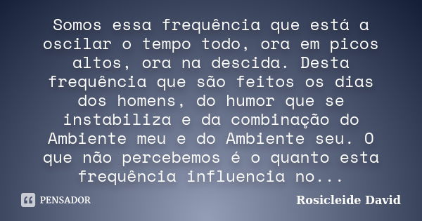 Somos essa frequência que está a oscilar o tempo todo, ora em picos altos, ora na descida. Desta frequência que são feitos os dias dos homens, do humor que se i... Frase de Rosicleide David.