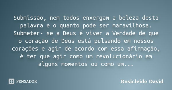 Submissão, nem todos enxergam a beleza desta palavra e o quanto pode ser maravilhosa. Submeter- se a Deus é viver a Verdade de que o coração de Deus está pulsan... Frase de Rosicleide David.