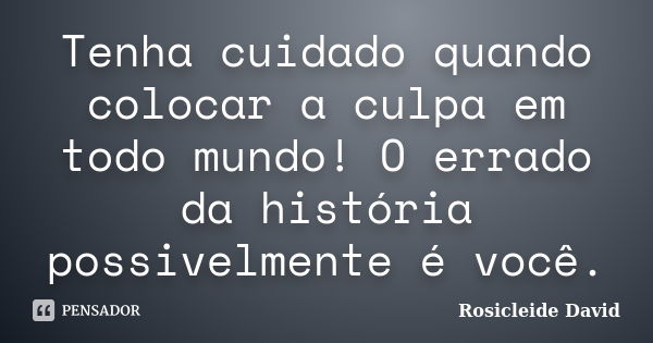 Tenha cuidado quando colocar a culpa em todo mundo! O errado da história possivelmente é você.... Frase de Rosicleide David.