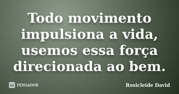 Todo movimento impulsiona a vida, usemos essa força direcionada ao bem.... Frase de Rosicleide David.