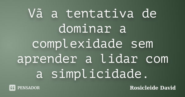 Vã a tentativa de dominar a complexidade sem aprender a lidar com a simplicidade.... Frase de Rosicleide David.