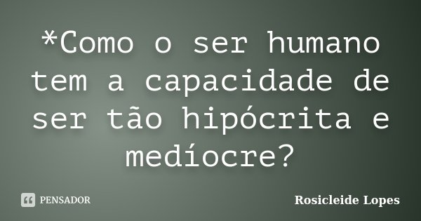 *Como o ser humano tem a capacidade de ser tão hipócrita e medíocre?... Frase de Rosicleide Lopes.