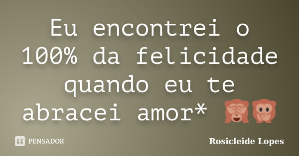 Eu encontrei o 100% da felicidade quando eu te abracei amor* 🙈🙊... Frase de Rosicleide Lopes.