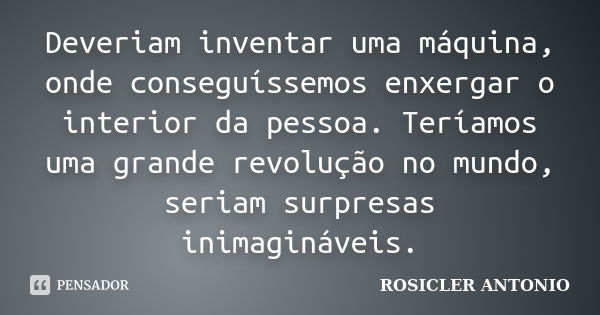 Deveriam inventar uma máquina, onde conseguíssemos enxergar o interior da pessoa. Teríamos uma grande revolução no mundo, seriam surpresas inimagináveis.... Frase de ROSICLER ANTONIO.