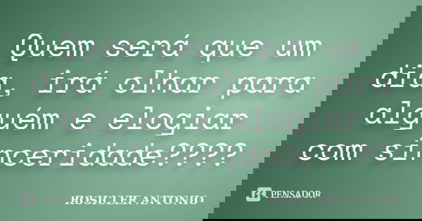 Quem será que um dia, irá olhar para alguém e elogiar com sinceridade????... Frase de ROSICLER ANTONIO.
