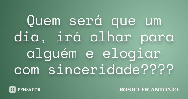 Quem será que um dia, irá olhar para alguém e elogiar com sinceridade????... Frase de ROSICLER ANTONIO.