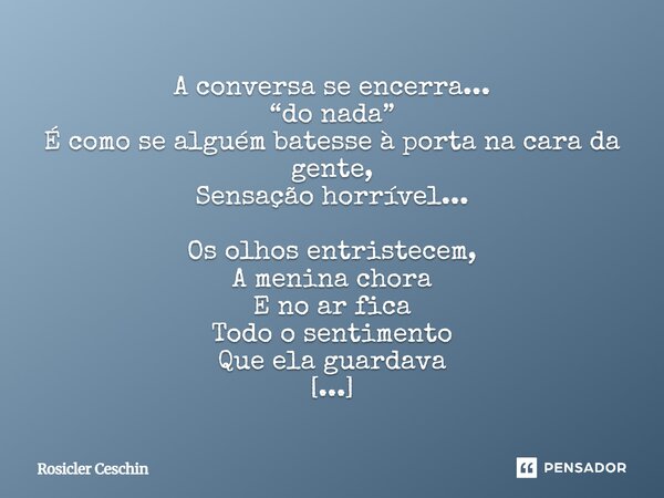 A conversa se encerra... “do nada” É como se alguém batesse à porta na cara da gente, Sensação horrível... Os olhos entristecem, A menina chora E no ar fica To... Frase de Rosicler Ceschin.