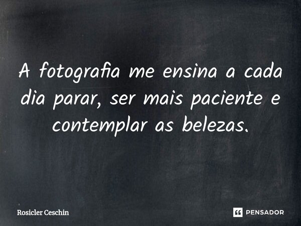 ⁠A fotografia me ensina a cada dia parar, ser mais paciente e contemplar as belezas.... Frase de Rosicler Ceschin.