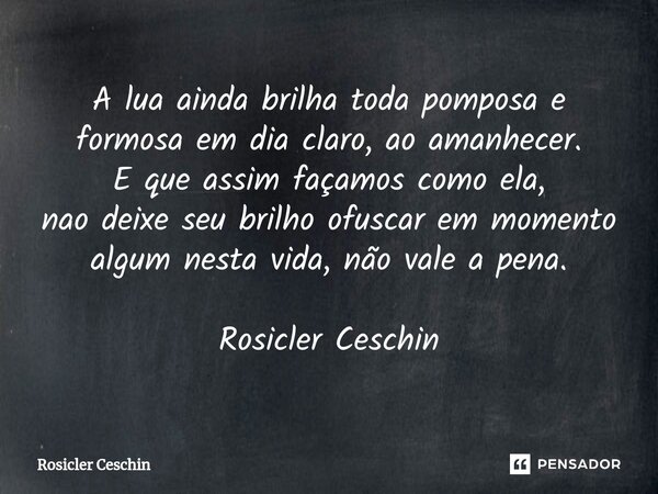 ⁠A lua ainda brilha toda pomposa e formosa em dia claro, ao amanhecer. E que assim façamos como ela, nao deixe seu brilho ofuscar em momento algum nesta vida, n... Frase de Rosicler Ceschin.