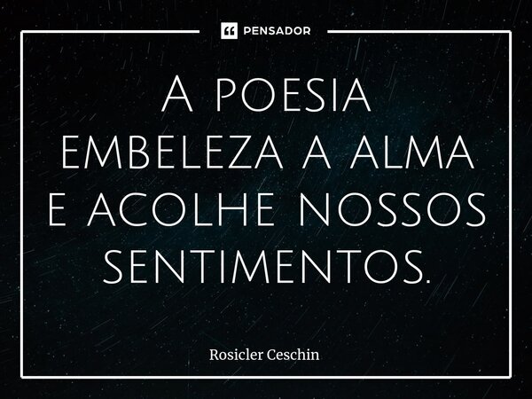 ⁠A poesia embeleza a alma e acolhe nossos sentimentos.... Frase de Rosicler Ceschin.