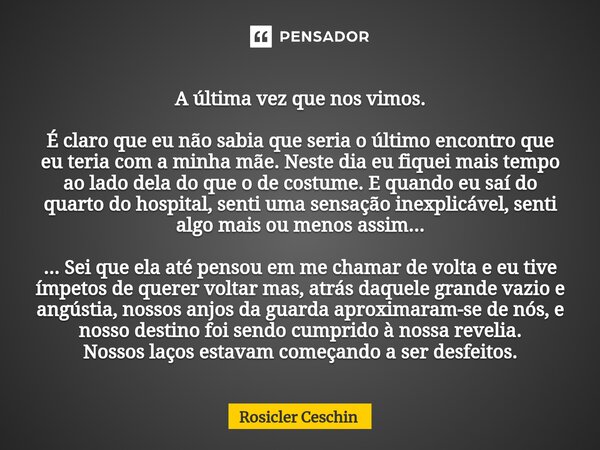 ⁠A última vez que nos vimos. É claro que eu não sabia que seria o último encontro que eu teria com a minha mãe. Neste dia eu fiquei mais tempo ao lado dela do q... Frase de Rosicler Ceschin.