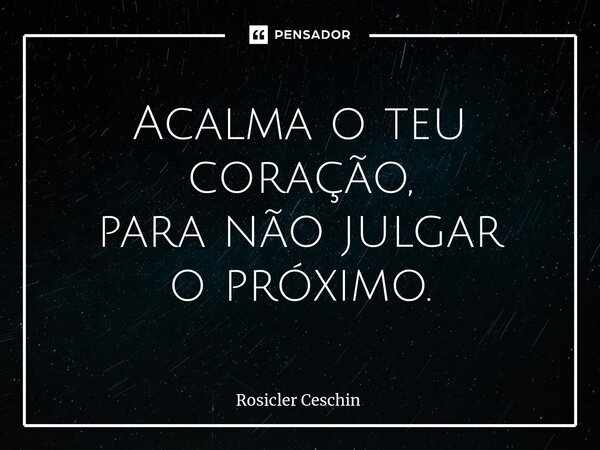 ⁠Acalma o teu coração, para não julgar o próximo.... Frase de Rosicler Ceschin.