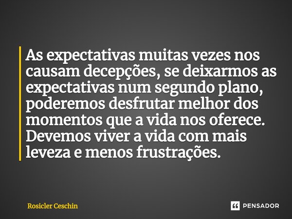 ⁠As expectativas muitas vezes nos causam decepções, se deixarmos as expectativas num segundo plano, poderemos desfrutar melhor dos momentos que a vida nos ofere... Frase de Rosicler Ceschin.