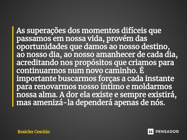 ⁠As superações dos momentos difíceis que passamos em nossa vida, provém das oportunidades que damos ao nosso destino, ao nosso dia, ao nosso amanhecer de cada d... Frase de Rosicler Ceschin.