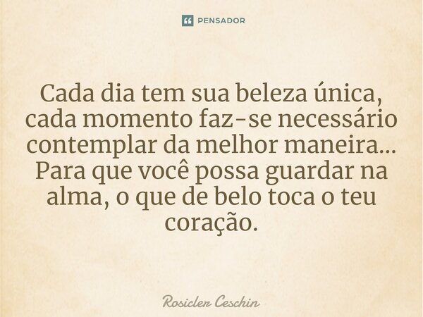 ⁠⁠Cada dia tem sua beleza única, cada momento faz-se necessário contemplar da melhor maneira... Para que você possa guardar na alma, o que de belo toca o teu co... Frase de Rosicler Ceschin.