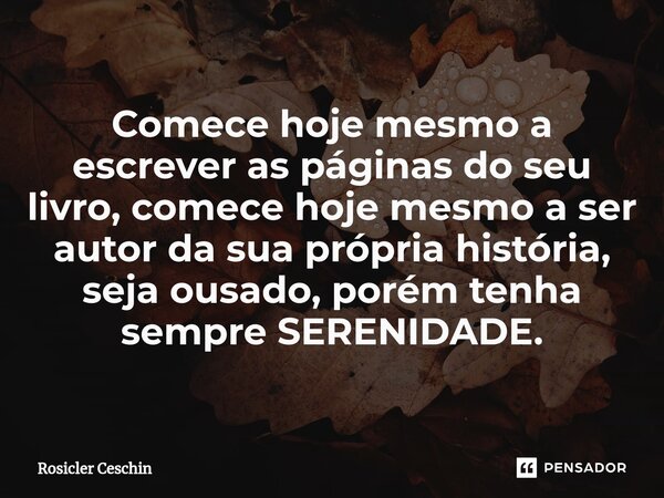 ⁠Comece hoje mesmo a escrever as páginas do seu livro, comece hoje mesmo a ser autor da sua própria história, seja ousado, porém tenha sempre SERENIDADE.... Frase de Rosicler Ceschin.