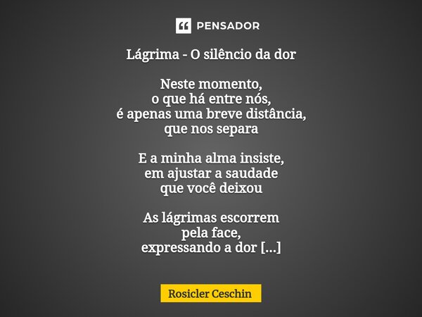 ⁠Lágrima - O silêncio da dor Neste momento, o que há entre nós, é apenas uma breve distância, que nos separa E a minha alma insiste, em ajustar a saudade que vo... Frase de Rosicler Ceschin.