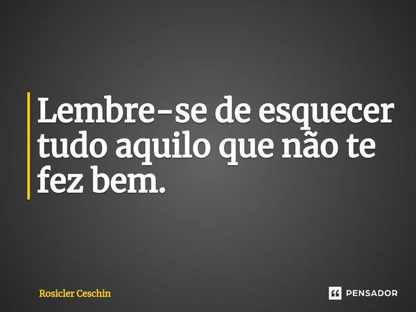 ⁠Lembre-se de esquecer tudo aquilo que não te fez bem.... Frase de Rosicler Ceschin.