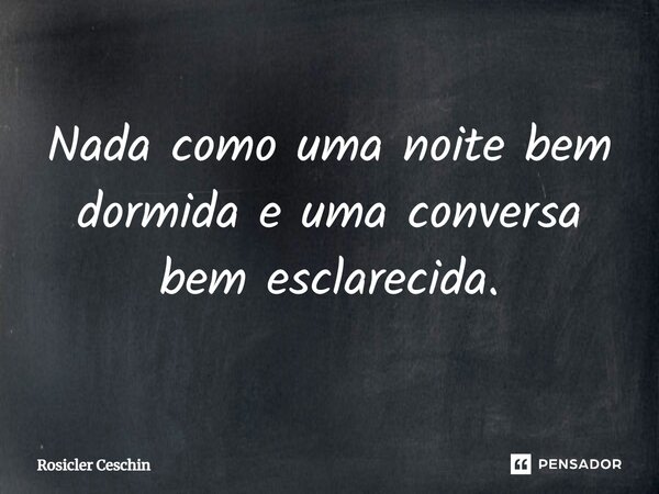 ⁠Nada como uma noite bem dormida e uma conversa bem esclarecida.... Frase de Rosicler Ceschin.