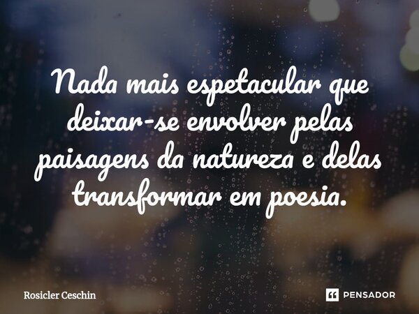 ⁠Nada mais espetacular que deixar-se envolver pelas paisagens da natureza e delas transformar em poesia.... Frase de Rosicler Ceschin.