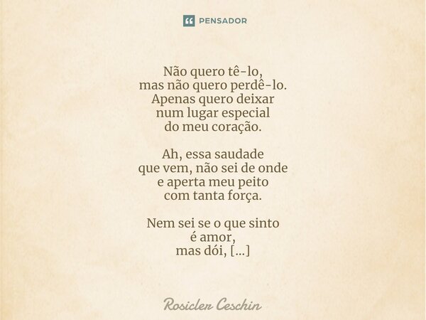 ⁠Não quero tê-lo, mas não quero perdê-lo. Apenas quero deixar num lugar especial do meu coração. Ah, essa saudade que vem, não sei de onde e aperta meu peito co... Frase de Rosicler Ceschin.