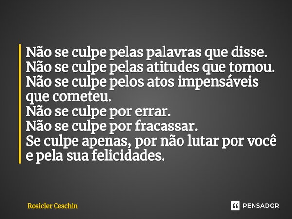 ⁠Não se culpe pelas palavras que disse. Não se culpe pelas atitudes que tomou. Não se culpe pelos atos impensáveis que cometeu. Não se culpe por errar. Não se c... Frase de Rosicler Ceschin.