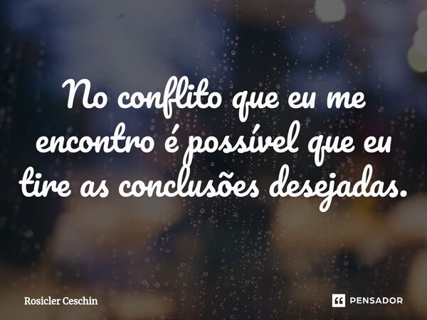 ⁠No conflito que eu me encontro é possível que eu tire as conclusões desejadas.... Frase de Rosicler Ceschin.